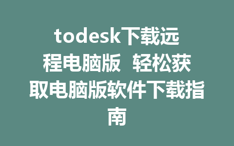 todesk下载远程电脑版  轻松获取电脑版软件下载指南