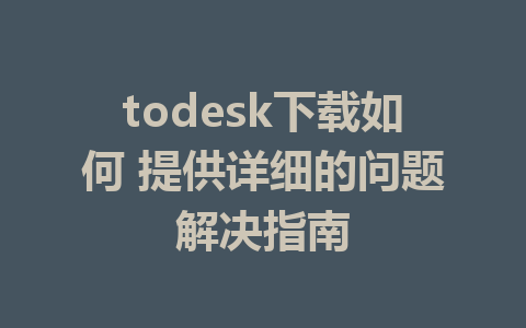 todesk下载如何 提供详细的问题解决指南