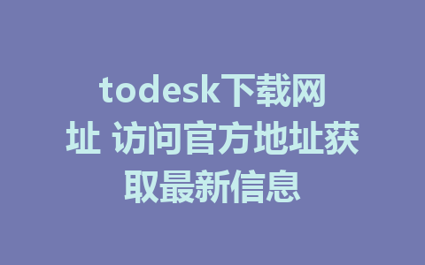 todesk下载网址 访问官方地址获取最新信息