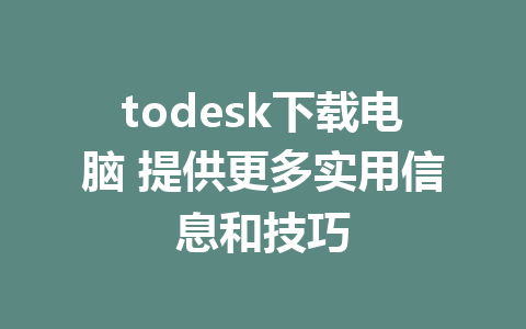 todesk下载电脑 提供更多实用信息和技巧