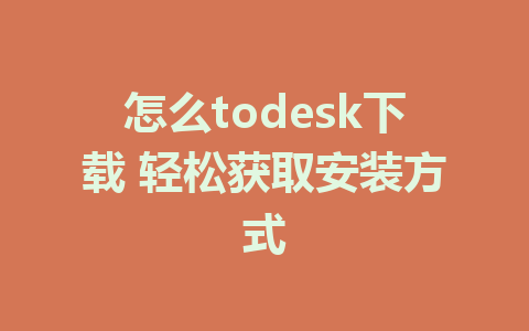 怎么todesk下载 轻松获取安装方式