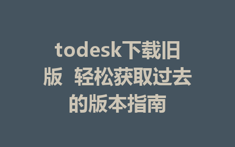 todesk下载旧版  轻松获取过去的版本指南