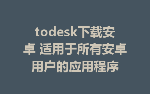 todesk下载安卓 适用于所有安卓用户的应用程序