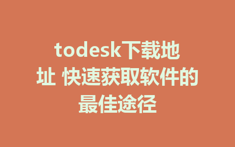 todesk下载地址 快速获取软件的最佳途径