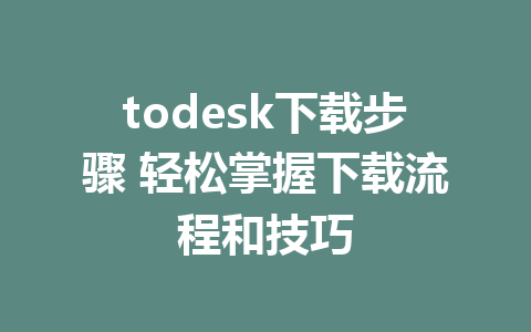 todesk下载步骤 轻松掌握下载流程和技巧