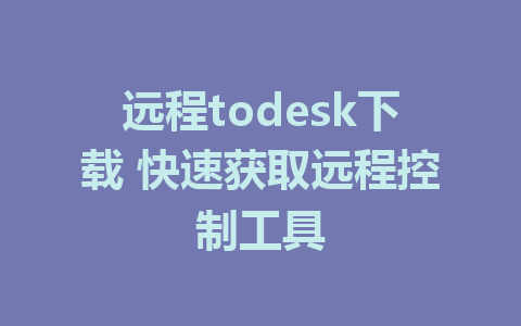 远程todesk下载 快速获取远程控制工具