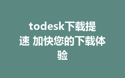 todesk下载提速 加快您的下载体验