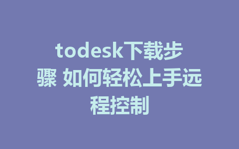 todesk下载步骤 如何轻松上手远程控制