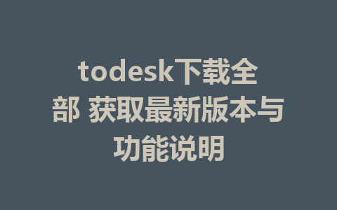 todesk下载全部 获取最新版本与功能说明