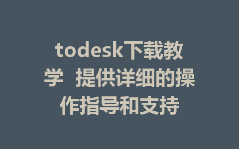 todesk下载教学  提供详细的操作指导和支持