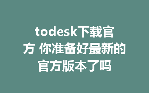 todesk下载官方 你准备好最新的官方版本了吗