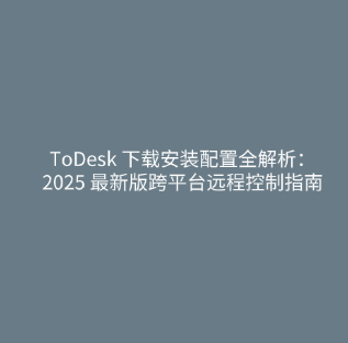 ToDesk 下载安装配置全解析：2025 最新版跨平台远程控制指南​