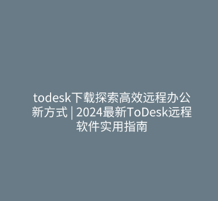 todesk下载探索高效远程办公新方式 | 2024最新ToDesk远程软件实用指南 1 todesk下载探索高效远程办公新方式 2024最新ToDesk远程软件实用指南