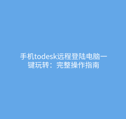 手机todesk远程登陆电脑一键玩转：完整操作指南