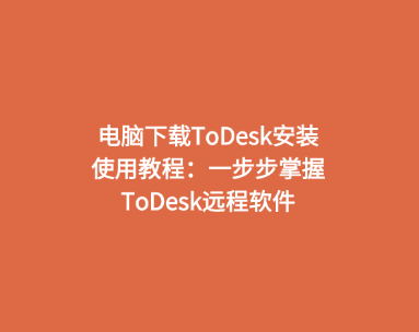 电脑下载ToDesk安装使用教程：一步步掌握ToDesk远程软件